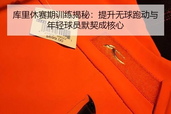 库里休赛期训练揭秘：提升无球跑动与年轻球员默契成核心