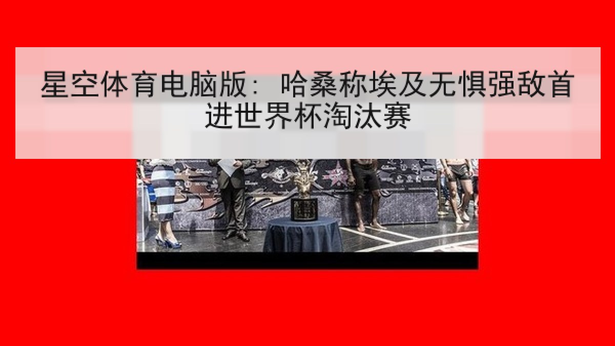 星空体育电脑版: 哈桑称埃及无惧强敌首进世界杯淘汰赛 星空体育电脑版: 哈桑称埃及无惧强敌首进世界杯淘汰赛