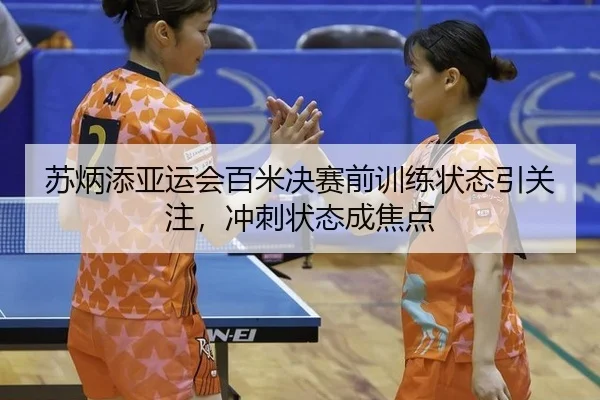 苏炳添亚运会百米决赛前训练状态引关注，冲刺状态成焦点