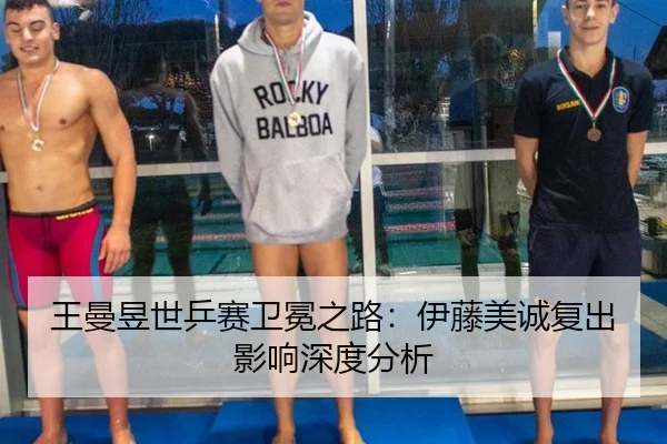 王曼昱世乒赛卫冕之路：伊藤美诚复出影响深度分析