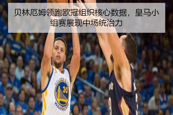 贝林厄姆领跑欧冠组织核心数据，皇马小组赛展现中场统治力