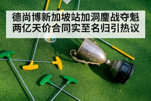 德尚博新加坡站加洞鏖战夺魁 两亿天价合同实至名归引热议