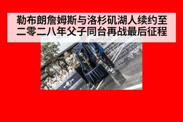 勒布朗詹姆斯与洛杉矶湖人续约至二零二八年父子同台再战最后征程