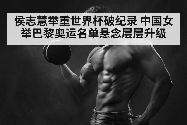 侯志慧举重世界杯破纪录 中国女举巴黎奥运名单悬念层层升级