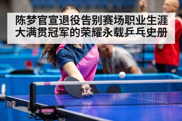陈梦官宣退役告别赛场职业生涯大满贯冠军的荣耀永载乒乓史册