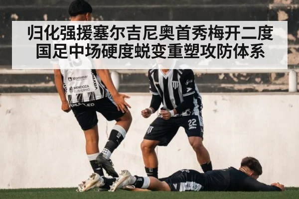 归化强援塞尔吉尼奥首秀梅开二度 国足中场硬度蜕变重塑攻防体系