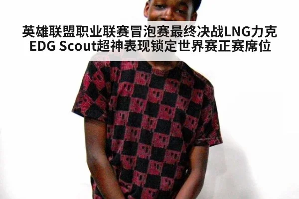 英雄联盟职业联赛冒泡赛最终决战LNG力克EDG Scout超神表现锁定世界赛正赛席位
