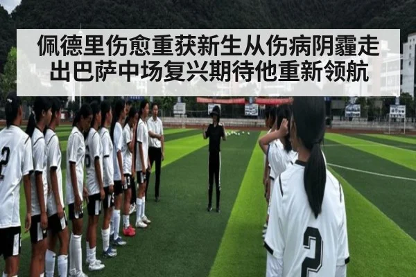 佩德里伤愈重获新生从伤病阴霾走出巴萨中场复兴期待他重新领航