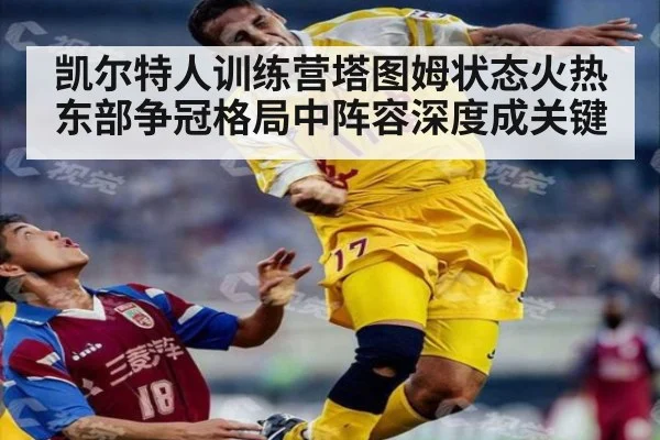 凯尔特人训练营塔图姆状态火热东部争冠格局中阵容深度成关键