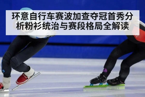 环意自行车赛波加查夺冠首秀分析粉衫统治与赛段格局全解读