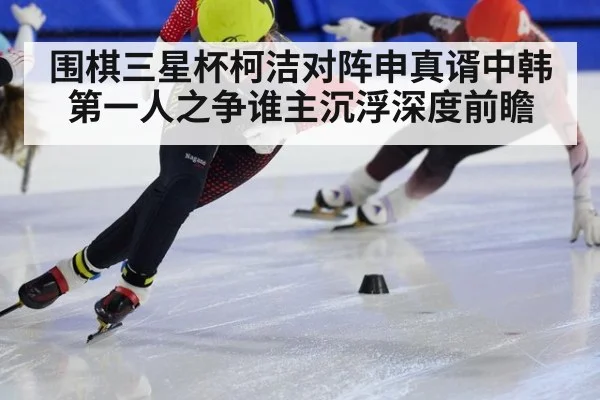 围棋三星杯柯洁对阵申真谞中韩第一人之争谁主沉浮深度前瞻